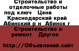 Строительство и отделочные работы под ключ › Цена ­ 1 000 - Краснодарский край, Абинский р-н, Абинск г. Строительство и ремонт » Другое   